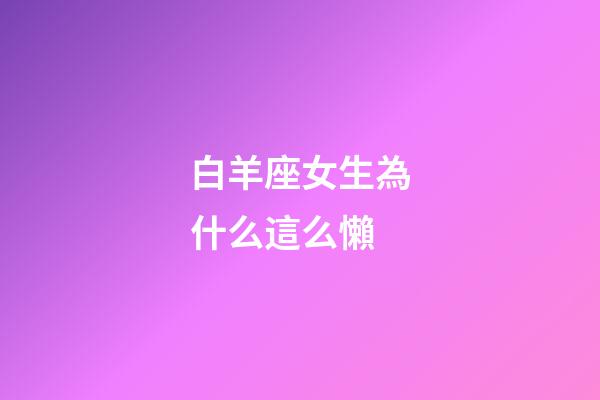 白羊座女生為什么這么懶-第1張-星座運勢-玄機派