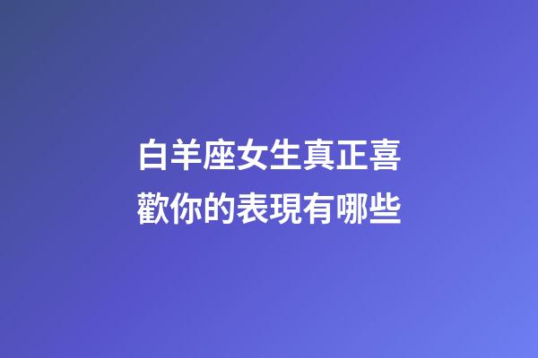 白羊座女生真正喜歡你的表現有哪些-第1張-星座運勢-玄機派