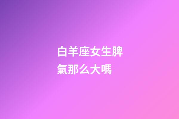 白羊座女生脾氣那么大嗎-第1張-星座運勢-玄機派