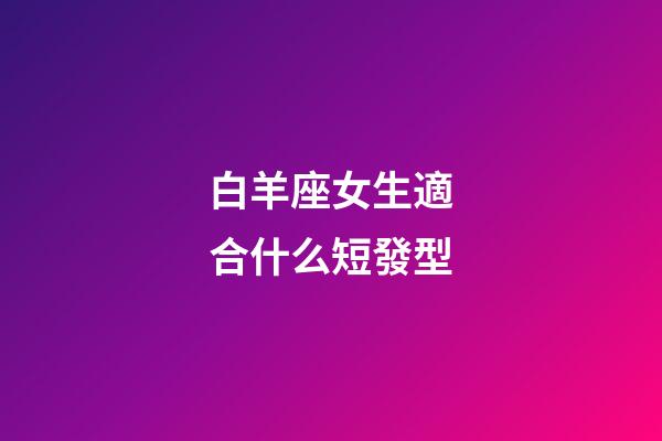 白羊座女生適合什么短發型-第1張-星座運勢-玄機派