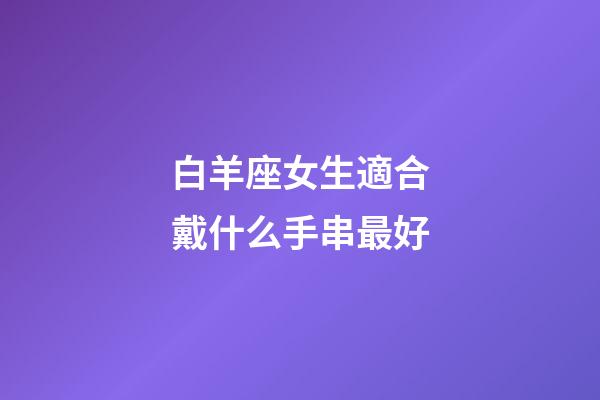 白羊座女生適合戴什么手串最好-第1張-星座運勢-玄機派