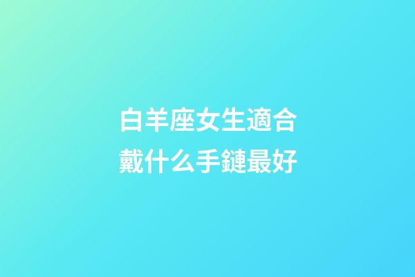 白羊座女生適合戴什么手鏈最好-第1張-星座運勢-玄機派