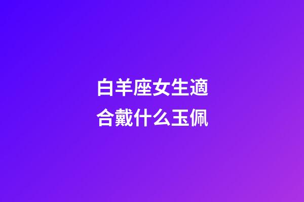 白羊座女生適合戴什么玉佩-第1張-星座運勢-玄機派