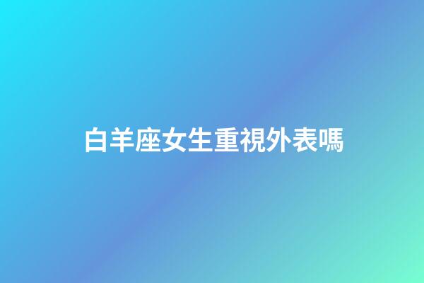 白羊座女生重視外表嗎-第1張-星座運勢-玄機派