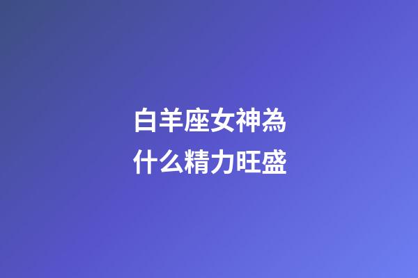 白羊座女神為什么精力旺盛-第1張-星座運勢-玄機派