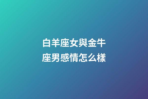 白羊座女與金牛座男感情怎么樣-第1張-星座運勢-玄機派