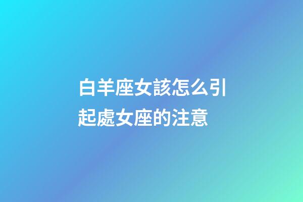 白羊座女該怎么引起處女座的注意-第1張-星座運勢-玄機派