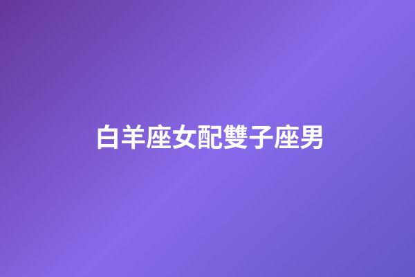 白羊座女配雙子座男（白羊女是雙子男的宿命）-第1張-星座運勢-玄機派