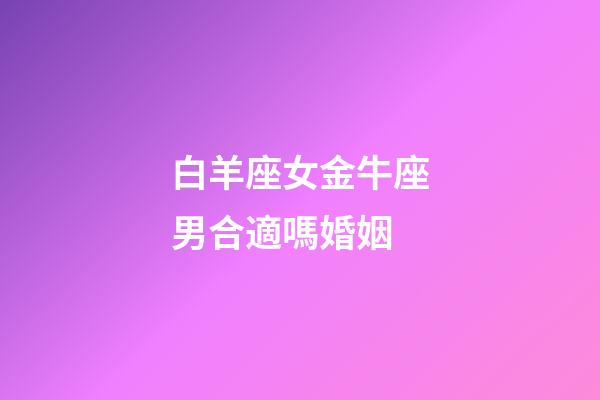 白羊座女金牛座男合適嗎婚姻-第1張-星座運勢-玄機派