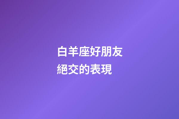 白羊座好朋友絕交的表現-第1張-星座運勢-玄機派