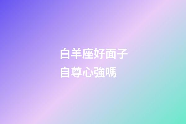 白羊座好面子自尊心強嗎-第1張-星座運勢-玄機派