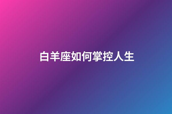 白羊座如何掌控人生-第1張-星座運勢-玄機派
