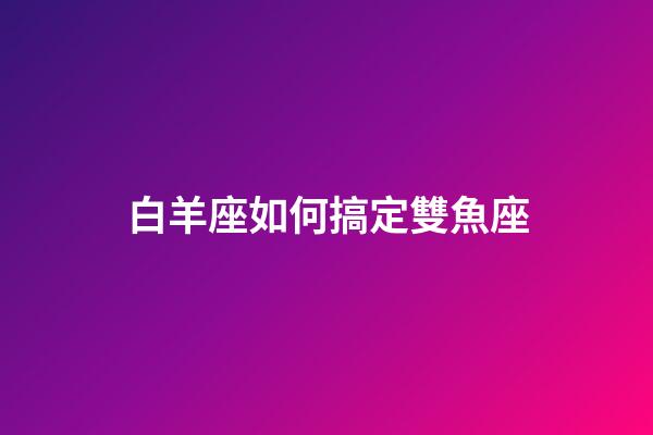 白羊座如何搞定雙魚座-第1張-星座運勢-玄機派