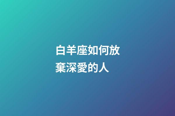 白羊座如何放棄深愛的人-第1張-星座運勢-玄機派