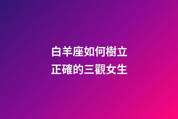 白羊座如何樹立正確的三觀女生-第1張-星座運勢-玄機派