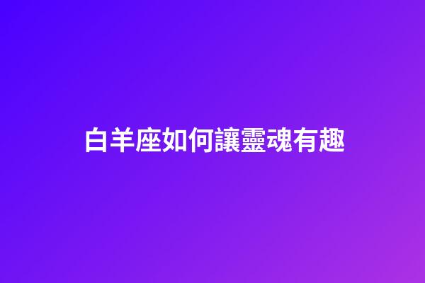 白羊座如何讓靈魂有趣-第1張-星座運勢-玄機派
