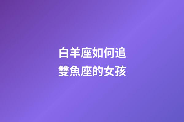 白羊座如何追雙魚座的女孩-第1張-星座運勢-玄機派
