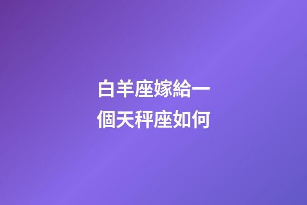 白羊座嫁給一個天秤座如何-第1張-星座運勢-玄機派