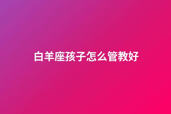 白羊座孩子怎么管教好-第1張-星座運勢-玄機派