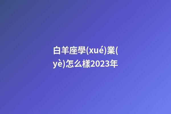 白羊座學(xué)業(yè)怎么樣2023年-第1張-星座運(yùn)勢(shì)-玄機(jī)派