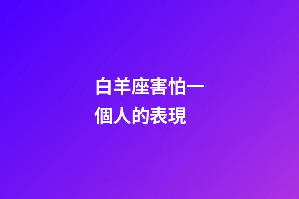 白羊座害怕一個人的表現-第1張-星座運勢-玄機派
