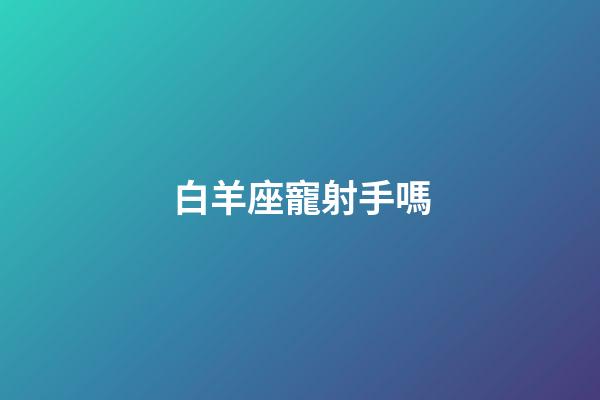 白羊座寵射手嗎-第1張-星座運(yùn)勢-玄機(jī)派