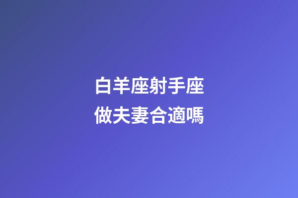 白羊座射手座做夫妻合適嗎-第1張-星座運勢-玄機派