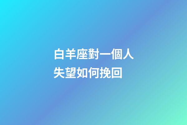 白羊座對一個人失望如何挽回-第1張-星座運勢-玄機派