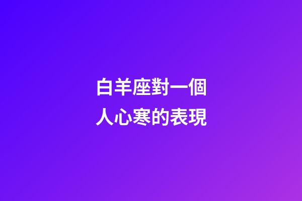白羊座對一個人心寒的表現-第1張-星座運勢-玄機派