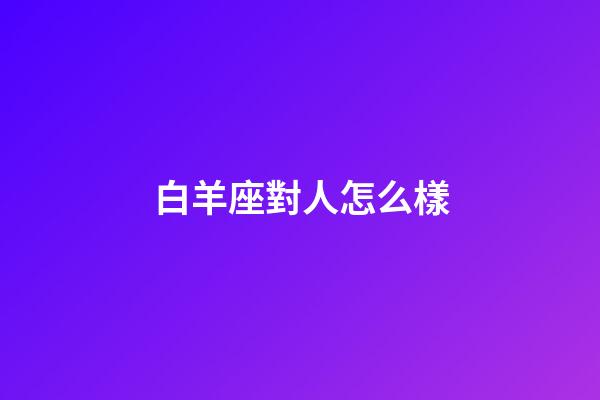白羊座對人怎么樣-第1張-星座運(yùn)勢-玄機(jī)派