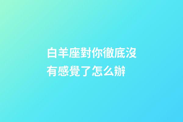白羊座對你徹底沒有感覺了怎么辦-第1張-星座運勢-玄機派