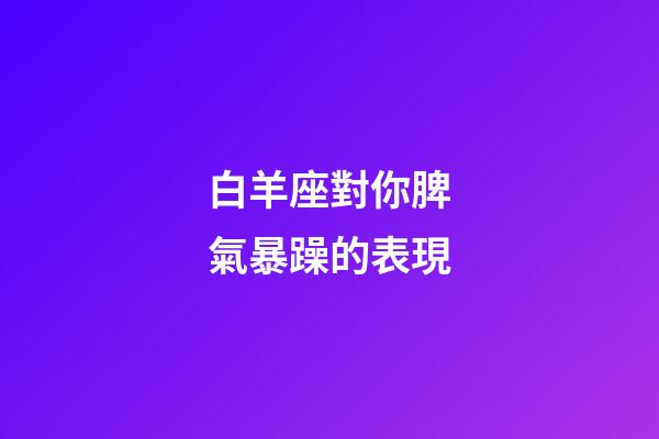 白羊座對你脾氣暴躁的表現-第1張-星座運勢-玄機派