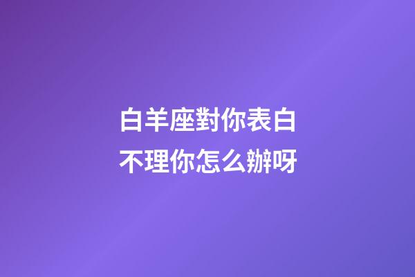 白羊座對你表白不理你怎么辦呀-第1張-星座運勢-玄機派