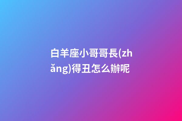 白羊座小哥哥長(zhǎng)得丑怎么辦呢-第1張-星座運(yùn)勢(shì)-玄機(jī)派