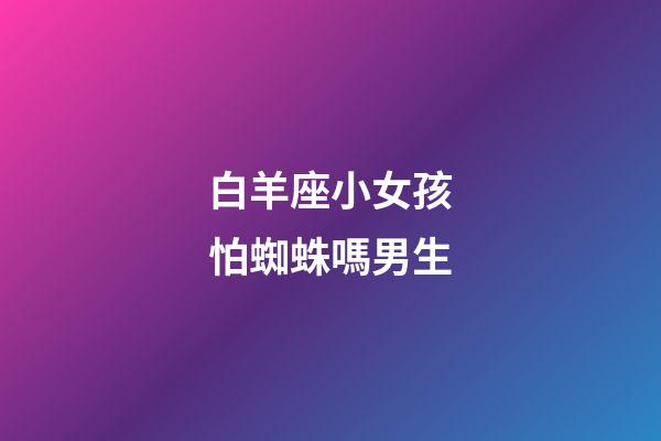 白羊座小女孩怕蜘蛛嗎男生-第1張-星座運勢-玄機派