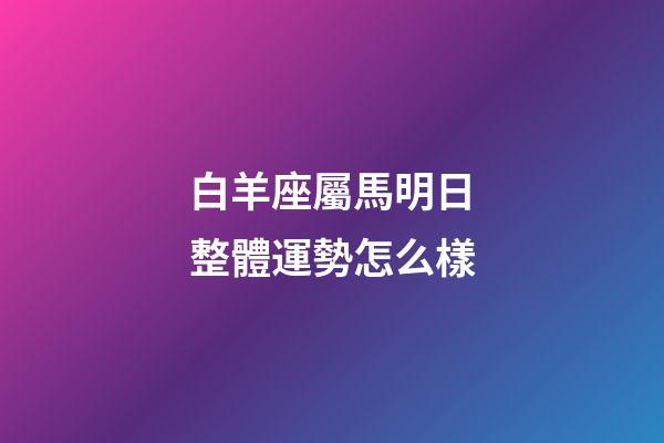 白羊座屬馬明日整體運勢怎么樣-第1張-星座運勢-玄機派