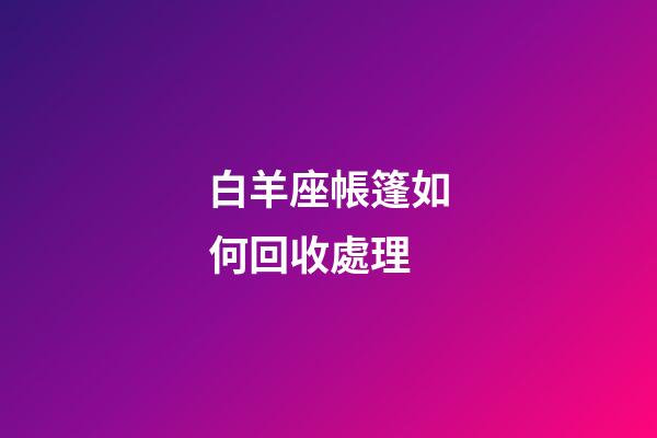 白羊座帳篷如何回收處理-第1張-星座運勢-玄機派