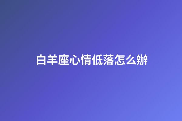 白羊座心情低落怎么辦-第1張-星座運勢-玄機派