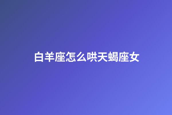 白羊座怎么哄天蝎座女-第1張-星座運勢-玄機派