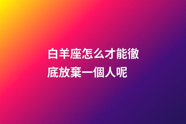 白羊座怎么才能徹底放棄一個人呢-第1張-星座運勢-玄機派