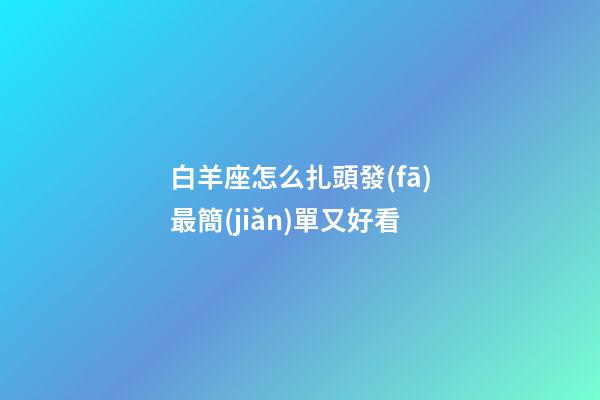 白羊座怎么扎頭發(fā)最簡(jiǎn)單又好看-第1張-星座運(yùn)勢(shì)-玄機(jī)派