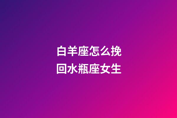 白羊座怎么挽回水瓶座女生-第1張-星座運勢-玄機派