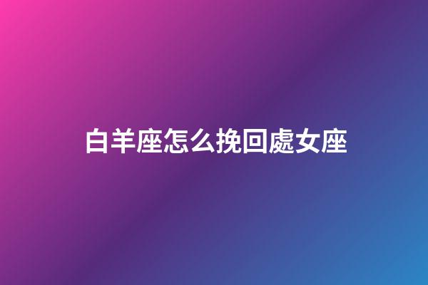 白羊座怎么挽回處女座-第1張-星座運(yùn)勢(shì)-玄機(jī)派