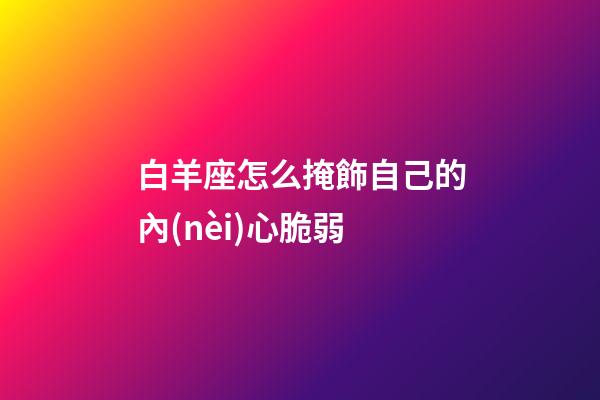白羊座怎么掩飾自己的內(nèi)心脆弱-第1張-星座運(yùn)勢(shì)-玄機(jī)派