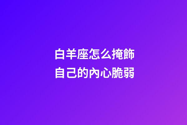 白羊座怎么掩飾自己的內心脆弱-第1張-星座運勢-玄機派