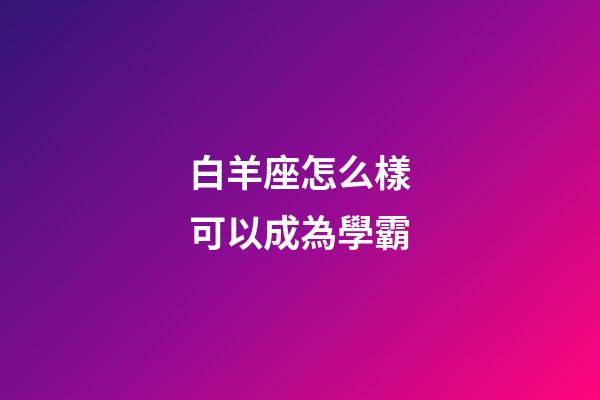 白羊座怎么樣可以成為學霸-第1張-星座運勢-玄機派
