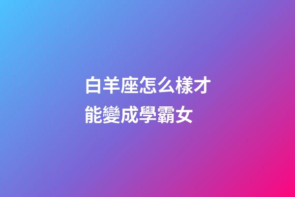 白羊座怎么樣才能變成學霸女-第1張-星座運勢-玄機派