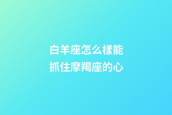 白羊座怎么樣能抓住摩羯座的心-第1張-星座運勢-玄機派