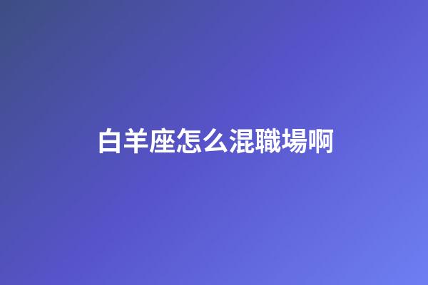 白羊座怎么混職場啊-第1張-星座運勢-玄機派