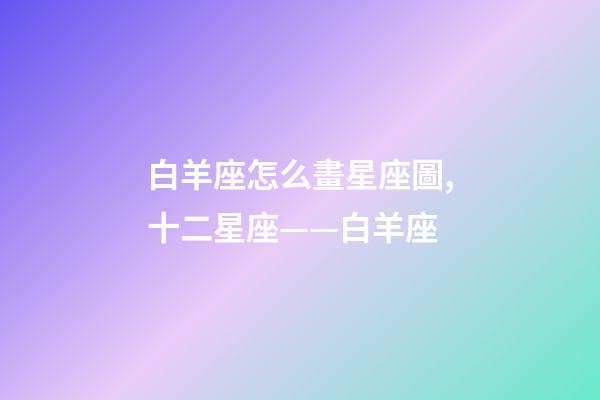 白羊座怎么畫星座圖,十二星座——白羊座-第1張-觀點-玄機派